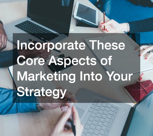 Incorporate These Core Aspects of Marketing Into Your Strategy