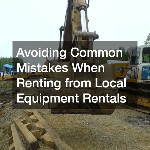 Avoiding Common Mistakes When Renting from Local Equipment Rentals