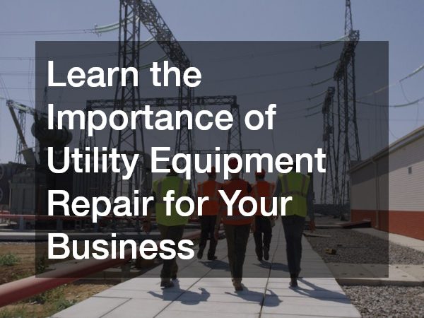 Learn the Importance of Utility Equipment Repair for Your Business